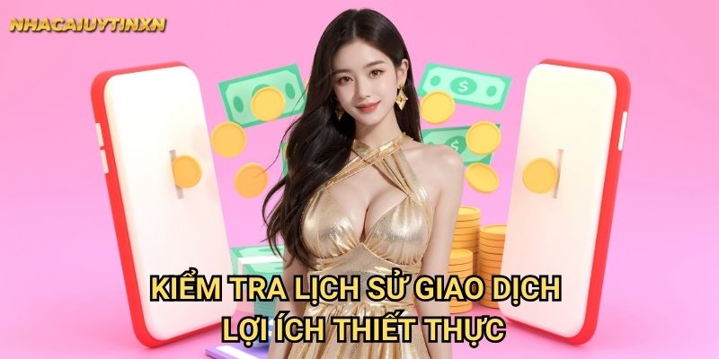 Kiểm Tra Lịch Sử Giao Dịch Nhacaiuytin xn - Lợi Ích Thiết Thực